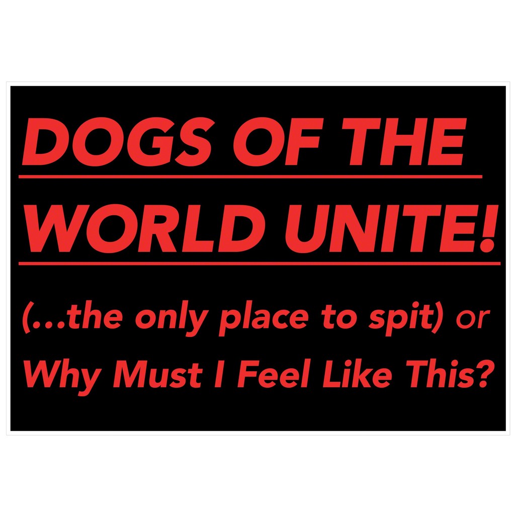 DOGS OF THE WORLD UNITE (...the only place to spit) or Why Must I Feel Like This? DOGS OF THE WORLD UNITE (...the only place to spit) or Why Must I Feel Like This?