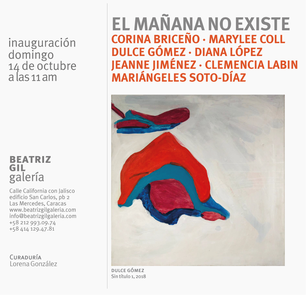 EL MAÑANA NO EXISTE, El aquí y el ahora de la pintura en la obra de 7 artistas contemporáneas.
Es un proyecto donde la producción pictórica de siete artistas quiere poner en relación puntos de fuga como el debilitamiento de la imagen contemporánea, el acrecentamiento de las redes sociales, la reproductibilidad estridente de lo fotográfico y la sobreproducción serial de nuestros días, por medio de narrativas diversas que se alejan de la invasiva serialización mediática de nuestros días. EL MAÑANA NO EXISTE, El aquí y el ahora de la pintura en la obra de 7 artistas contemporáneas.
Es un proyecto donde la producción pictórica de siete artistas quiere poner en relación puntos de fuga como el debilitamiento de la imagen contemporánea, el acrecentamiento de las redes sociales, la reproductibilidad estridente de lo fotográfico y la sobreproducción serial de nuestros días, por medio de narrativas diversas que se alejan de la invasiva serialización mediática de nuestros días.