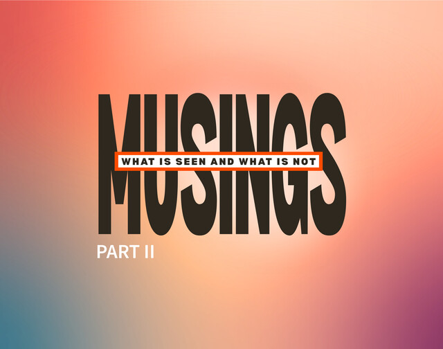 MUSINGS | What is Seen and What is Not – Part II